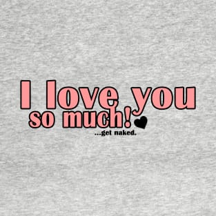 I love you so much!...get naked. T-Shirt